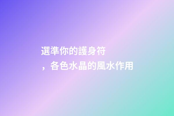 選準你的護身符，各色水晶的風水作用